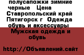 полусапожки зимние черные › Цена ­ 1 000 - Ставропольский край, Пятигорск г. Одежда, обувь и аксессуары » Мужская одежда и обувь   